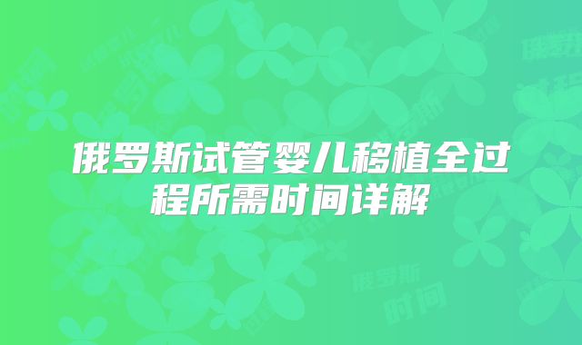 俄罗斯试管婴儿移植全过程所需时间详解