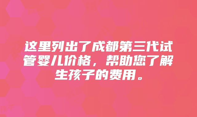 这里列出了成都第三代试管婴儿价格，帮助您了解生孩子的费用。