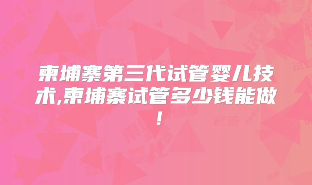 柬埔寨第三代试管婴儿技术,柬埔寨试管多少钱能做！