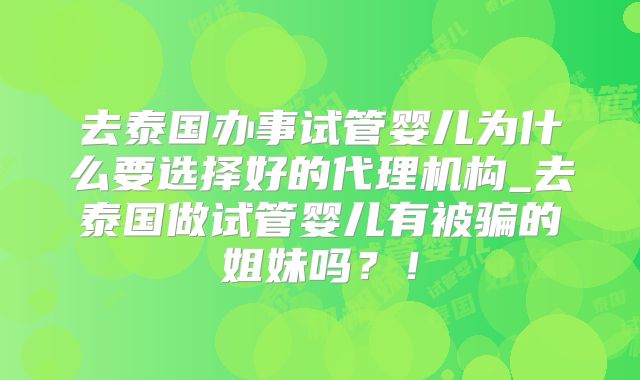 去泰国办事试管婴儿为什么要选择好的代理机构_去泰国做试管婴儿有被骗的姐妹吗？！
