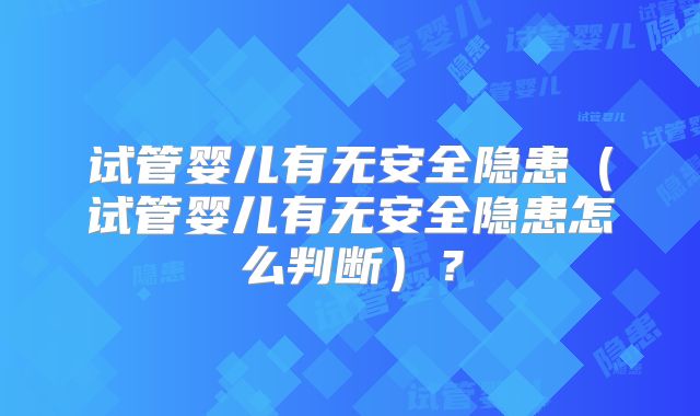 试管婴儿有无安全隐患（试管婴儿有无安全隐患怎么判断）？