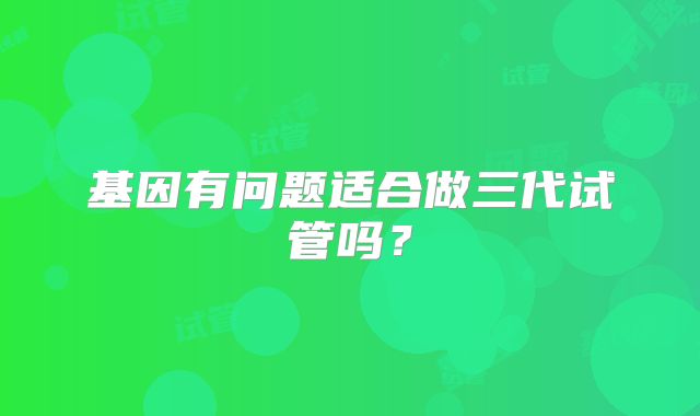 基因有问题适合做三代试管吗?