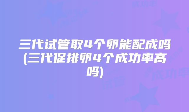 三代试管取4个卵能配成吗(三代促排卵4个成功率高吗)