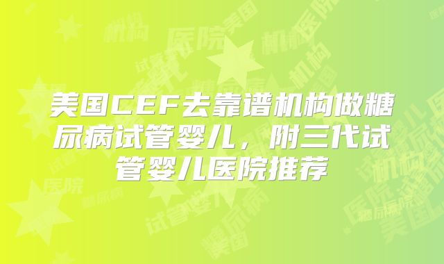 美国CEF去靠谱机构做糖尿病试管婴儿，附三代试管婴儿医院推荐