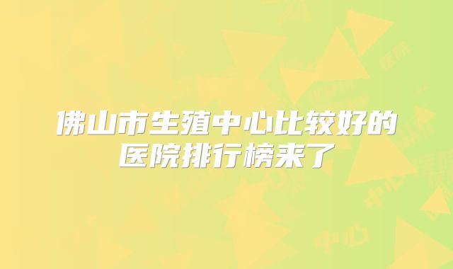 佛山市生殖中心比较好的医院排行榜来了