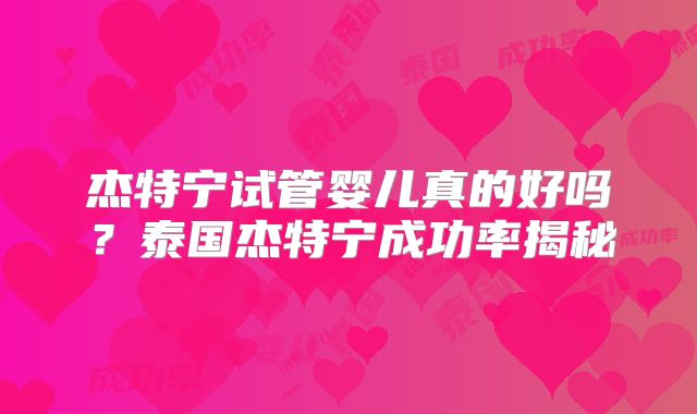 杰特宁试管婴儿真的好吗？泰国杰特宁成功率揭秘