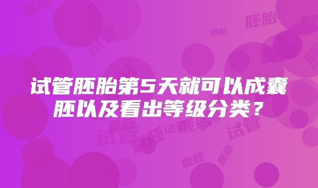 试管胚胎第5天就可以成囊胚以及看出等级分类？