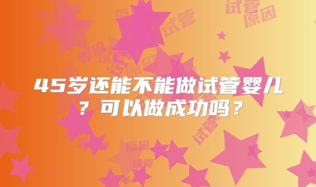 45岁还能不能做试管婴儿？可以做成功吗？