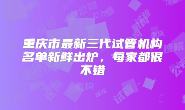 重庆市最新三代试管机构名单新鲜出炉，每家都很不错