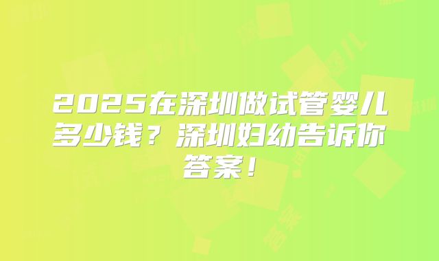 2025在深圳做试管婴儿多少钱？深圳妇幼告诉你答案！