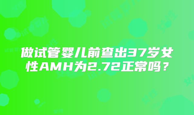 做试管婴儿前查出37岁女性AMH为2.72正常吗？