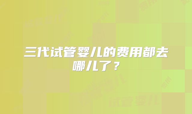 三代试管婴儿的费用都去哪儿了？