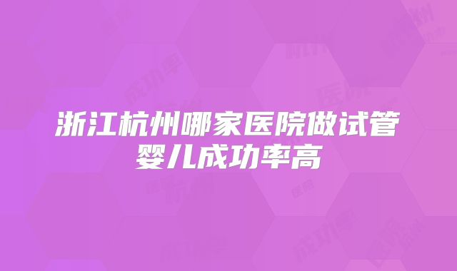 浙江杭州哪家医院做试管婴儿成功率高