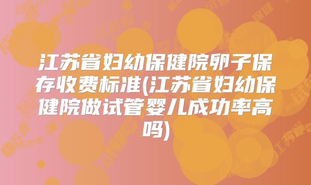 江苏省妇幼保健院卵子保存收费标准(江苏省妇幼保健院做试管婴儿成功率高吗)