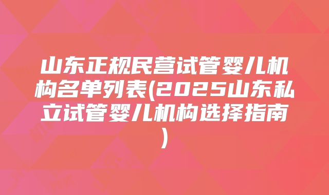 山东正规民营试管婴儿机构名单列表(2025山东私立试管婴儿机构选择指南)