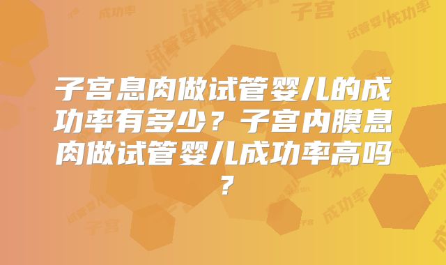 子宫息肉做试管婴儿的成功率有多少？子宫内膜息肉做试管婴儿成功率高吗？