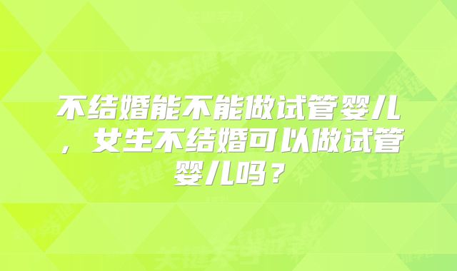 不结婚能不能做试管婴儿，女生不结婚可以做试管婴儿吗？