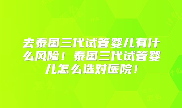 去泰国三代试管婴儿有什么风险!泰国三代试管婴儿怎么选对医院!
