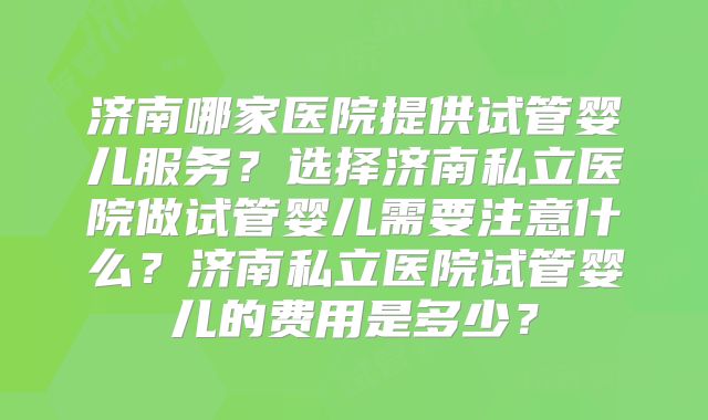 济南哪家医院提供试管婴儿服务？选择济南私立医院做试管婴儿需要注意什么？济南私立医院试管婴儿的费用是多少？