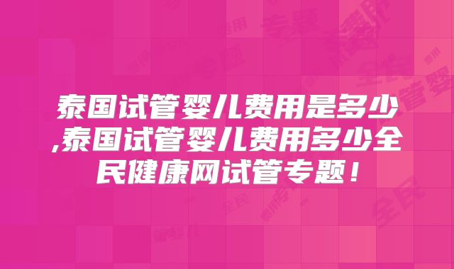 泰国试管婴儿费用是多少,泰国试管婴儿费用多少全民健康网试管专题！