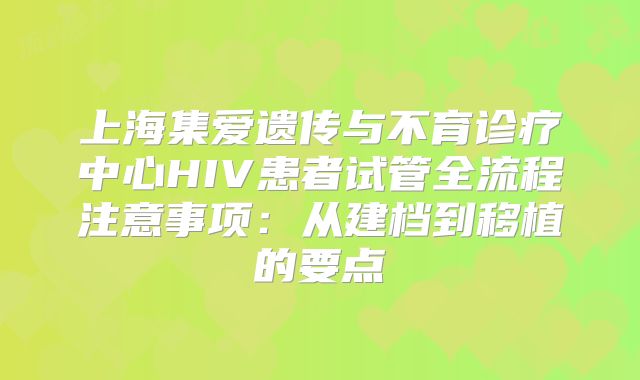 上海集爱遗传与不育诊疗中心HIV患者试管全流程注意事项:从建档到移植的要点