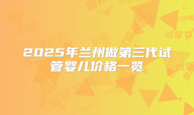 2025年兰州做第三代试管婴儿价格一览
