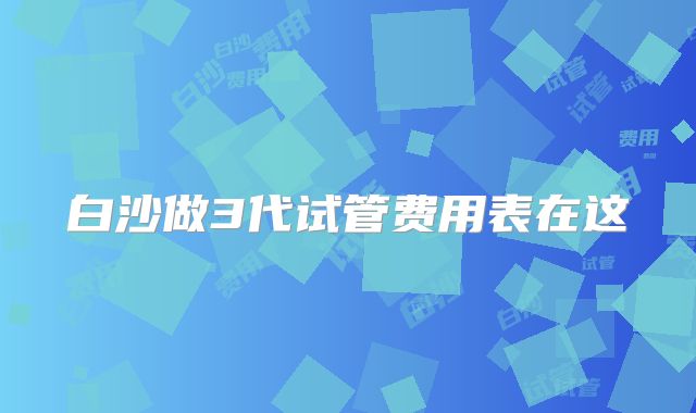白沙做3代试管费用表在这