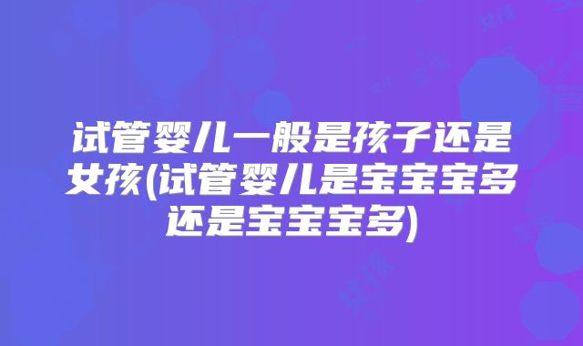 试管婴儿一般是孩子还是女孩(试管婴儿是宝宝宝多还是宝宝宝多)