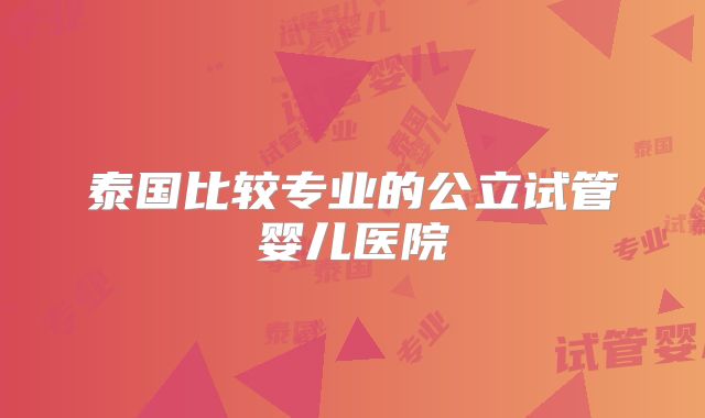 泰国比较专业的公立试管婴儿医院
