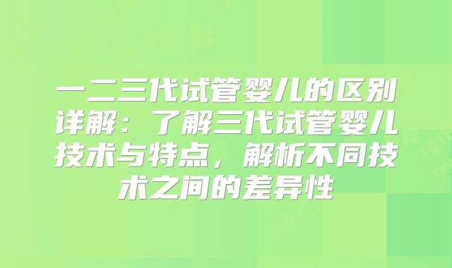 一二三代试管婴儿的区别详解：了解三代试管婴儿技术与特点，解析不同技术之间的差异性