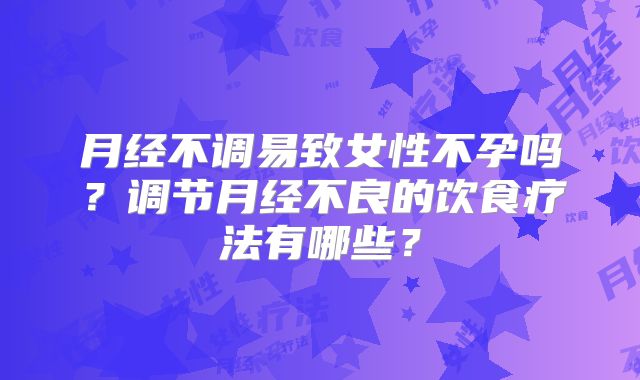 月经不调易致女性不孕吗?调节月经不良的饮食疗法有哪些?