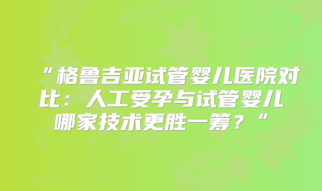 “格鲁吉亚试管婴儿医院对比:人工受孕与试管婴儿哪家技术更胜一筹?”
