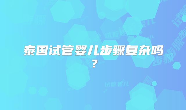 泰国试管婴儿步骤复杂吗？