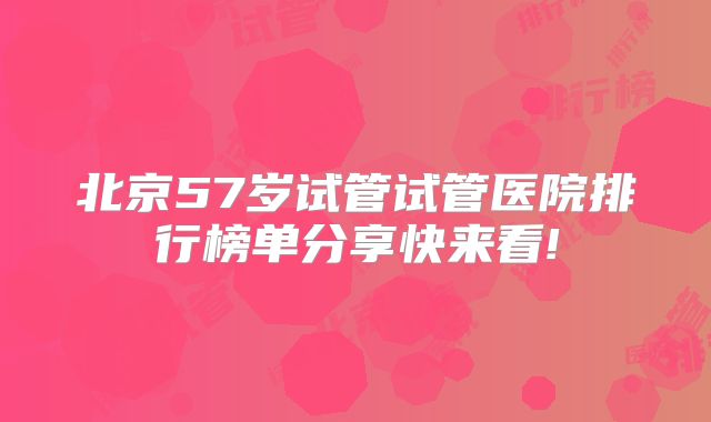 北京57岁试管试管医院排行榜单分享快来看!
