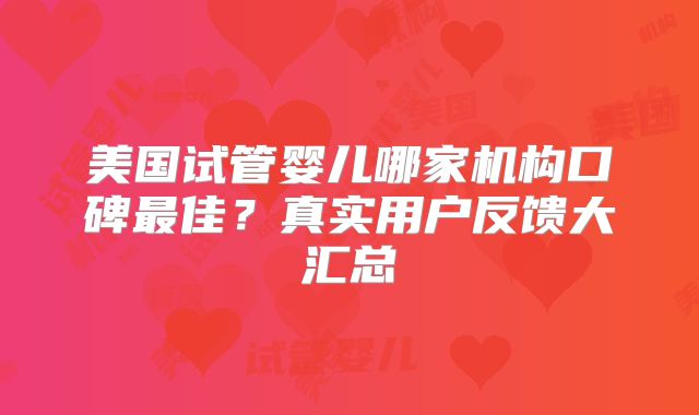 美国试管婴儿哪家机构口碑最佳？真实用户反馈大汇总