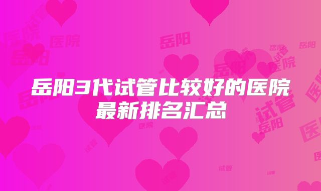 岳阳3代试管比较好的医院最新排名汇总