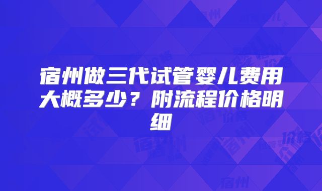 宿州做三代试管婴儿费用大概多少？附流程价格明细