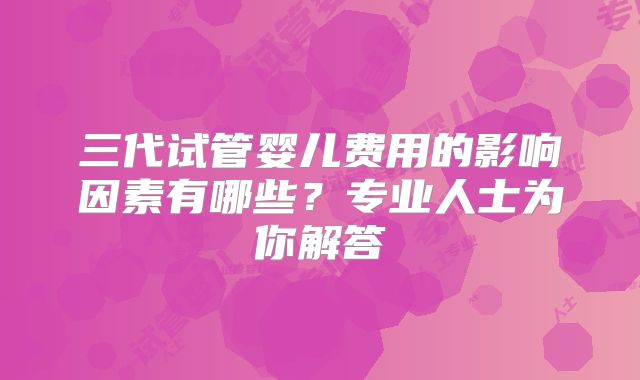 三代试管婴儿费用的影响因素有哪些？专业人士为你解答