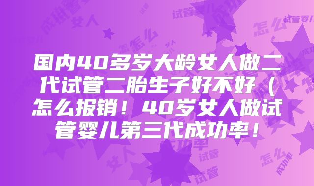 国内40多岁大龄女人做二代试管二胎生子好不好(怎么报销!40岁女人做试管婴儿第三代成功率!