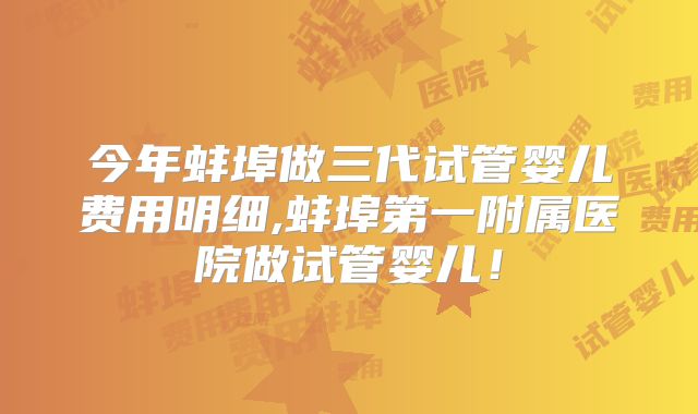 今年蚌埠做三代试管婴儿费用明细,蚌埠第一附属医院做试管婴儿！