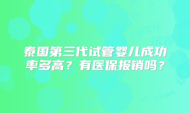 泰国第三代试管婴儿成功率多高？有医保报销吗？