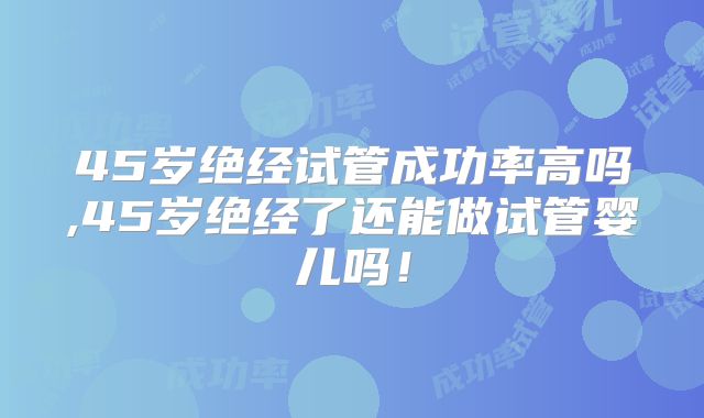 45岁绝经试管成功率高吗,45岁绝经了还能做试管婴儿吗！