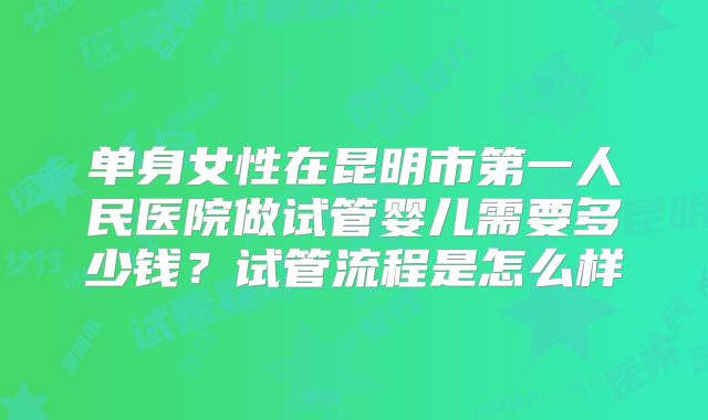 单身女性在昆明市第一人民医院做试管婴儿需要多少钱？试管流程是怎么样