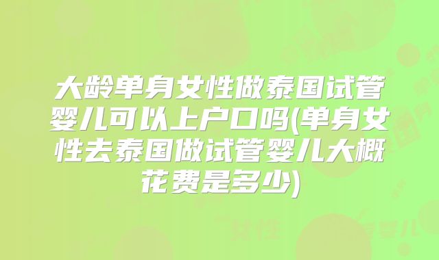 大龄单身女性做泰国试管婴儿可以上户口吗(单身女性去泰国做试管婴儿大概花费是多少)