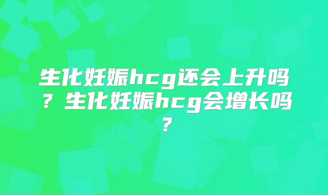 生化妊娠hcg还会上升吗？生化妊娠hcg会增长吗？