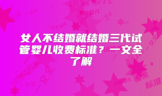 女人不结婚就结婚三代试管婴儿收费标准？一文全了解