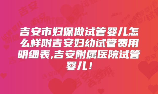 吉安市妇保做试管婴儿怎么样附吉安妇幼试管费用明细表,吉安附属医院试管婴儿！