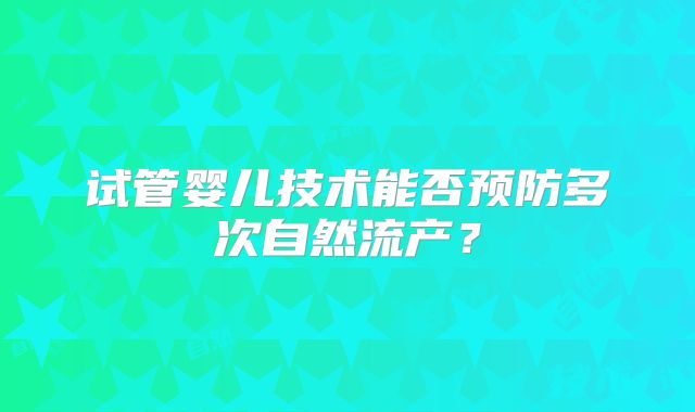 试管婴儿技术能否预防多次自然流产？