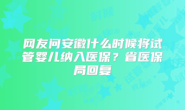 网友问安徽什么时候将试管婴儿纳入医保？省医保局回复