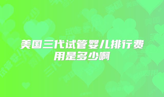 美国三代试管婴儿排行费用是多少啊